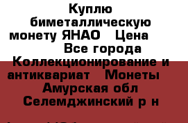 Куплю биметаллическую монету ЯНАО › Цена ­ 6 000 - Все города Коллекционирование и антиквариат » Монеты   . Амурская обл.,Селемджинский р-н